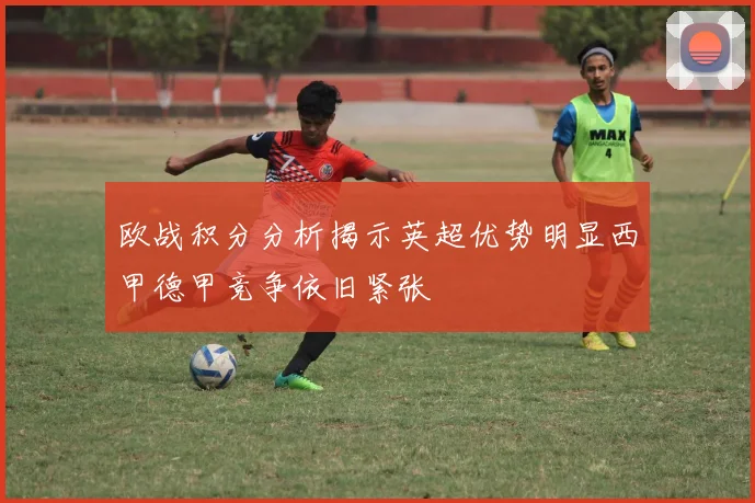 欧战积分分析揭示英超优势明显西甲德甲竞争依旧紧张