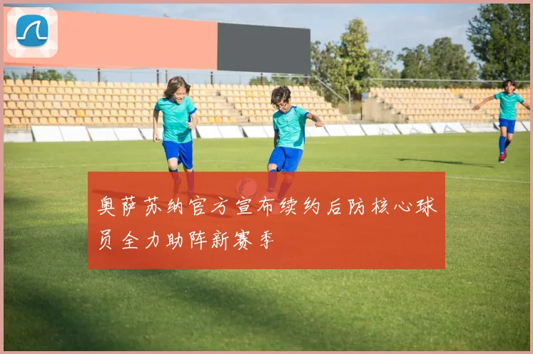 奥萨苏纳官方宣布续约后防核心球员全力助阵新赛季