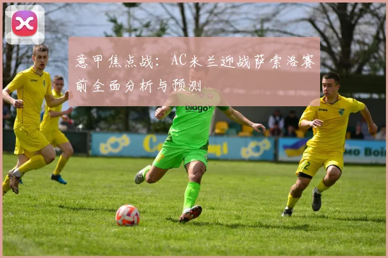 意甲焦点战：AC米兰迎战萨索洛赛前全面分析与预测