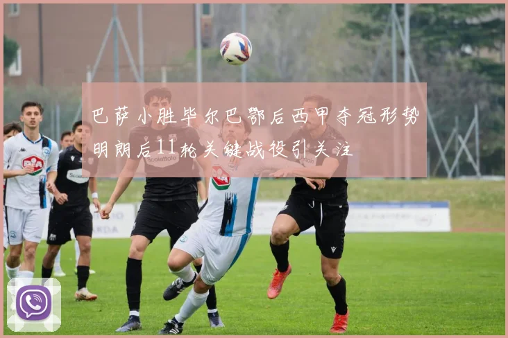 巴萨小胜毕尔巴鄂后西甲夺冠形势明朗后11轮关键战役引关注