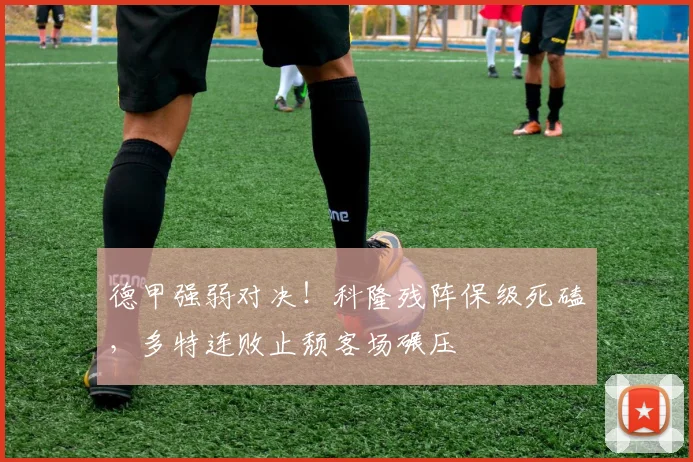 德甲强弱对决！科隆残阵保级死磕，多特连败止颓客场碾压