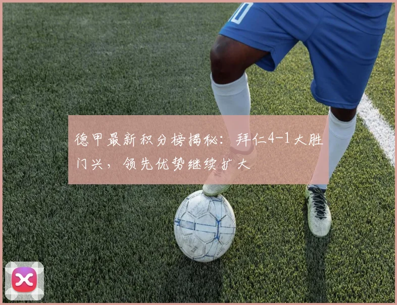 德甲最新积分榜揭秘：拜仁4-1大胜门兴，领先优势继续扩大