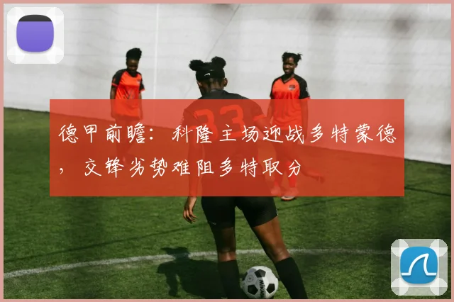 德甲前瞻：科隆主场迎战多特蒙德，交锋劣势难阻多特取分