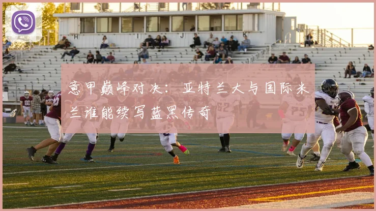 意甲巅峰对决：亚特兰大与国际米兰谁能续写蓝黑传奇