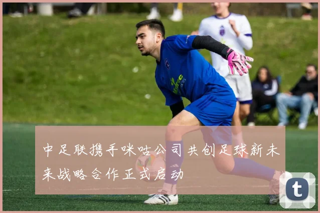 中足联携手咪咕公司共创足球新未来战略合作正式启动